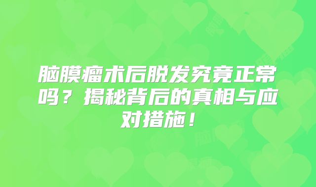 脑膜瘤术后脱发究竟正常吗？揭秘背后的真相与应对措施！
