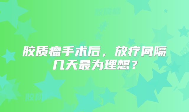 胶质瘤手术后，放疗间隔几天最为理想？