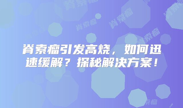 脊索瘤引发高烧，如何迅速缓解？探秘解决方案！