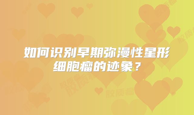 如何识别早期弥漫性星形细胞瘤的迹象？