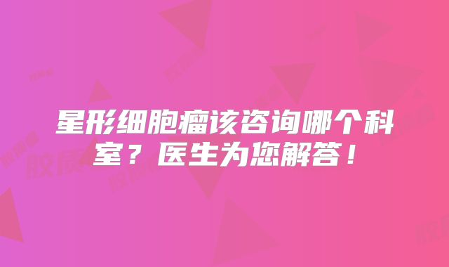 星形细胞瘤该咨询哪个科室？医生为您解答！