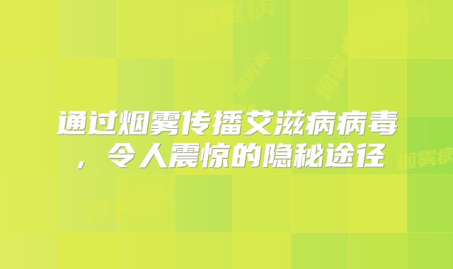 通过烟雾传播艾滋病病毒，令人震惊的隐秘途径