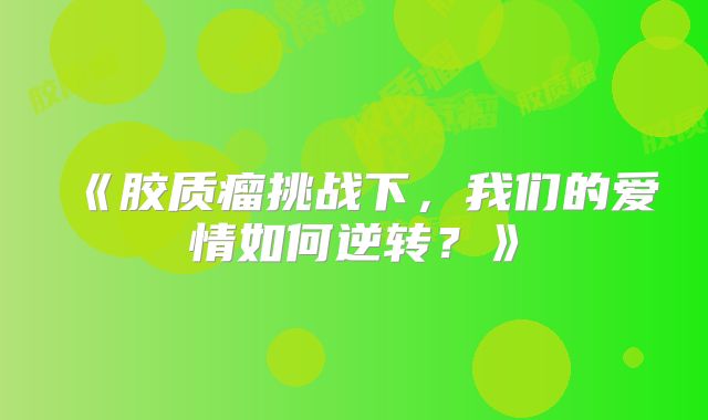 《胶质瘤挑战下，我们的爱情如何逆转？》