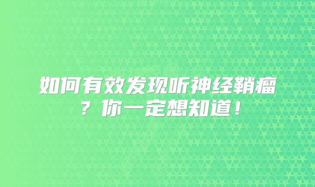如何有效发现听神经鞘瘤？你一定想知道！