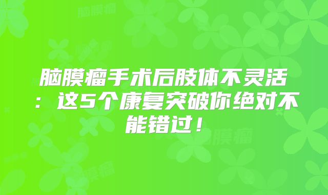 脑膜瘤手术后肢体不灵活：这5个康复突破你绝对不能错过！