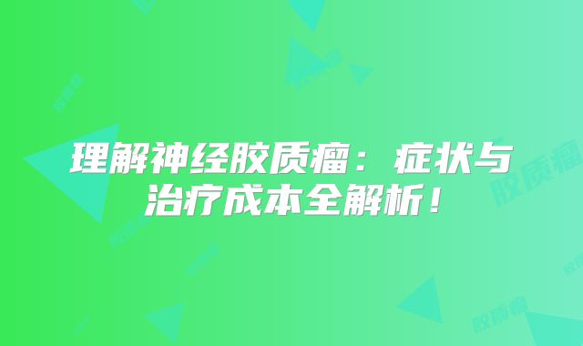 理解神经胶质瘤：症状与治疗成本全解析！