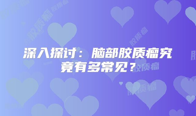深入探讨：脑部胶质瘤究竟有多常见？