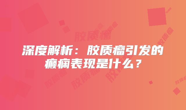 深度解析：胶质瘤引发的癫痫表现是什么？