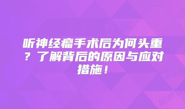听神经瘤手术后为何头重？了解背后的原因与应对措施！