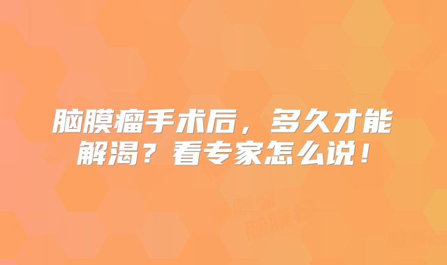脑膜瘤手术后，多久才能解渴？看专家怎么说！