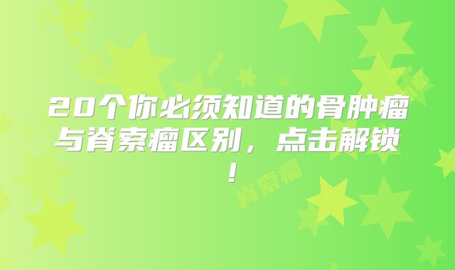 20个你必须知道的骨肿瘤与脊索瘤区别，点击解锁！