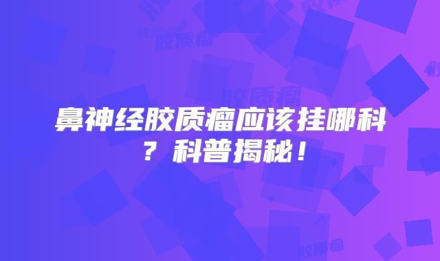 鼻神经胶质瘤应该挂哪科？科普揭秘！