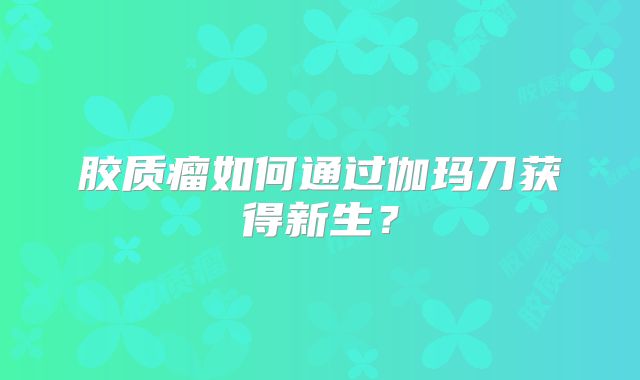 胶质瘤如何通过伽玛刀获得新生？