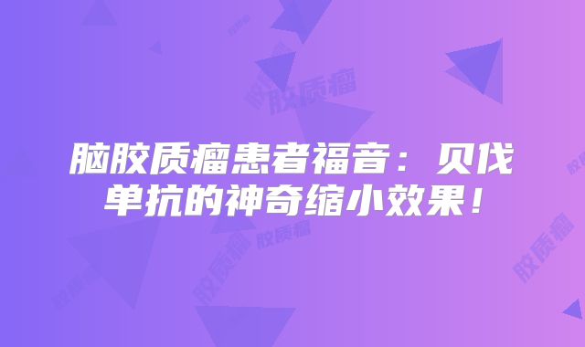 脑胶质瘤患者福音：贝伐单抗的神奇缩小效果！