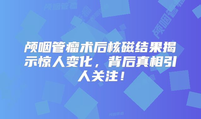 颅咽管瘤术后核磁结果揭示惊人变化，背后真相引人关注！