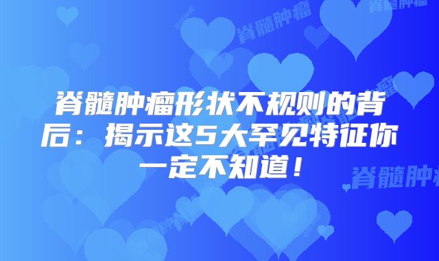 脊髓肿瘤形状不规则的背后：揭示这5大罕见特征你一定不知道！