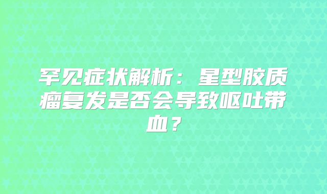 罕见症状解析：星型胶质瘤复发是否会导致呕吐带血？