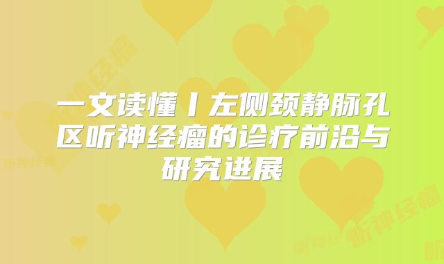 一文读懂丨左侧颈静脉孔区听神经瘤的诊疗前沿与研究进展