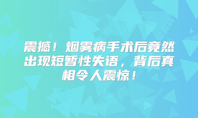 震撼！烟雾病手术后竟然出现短暂性失语，背后真相令人震惊！