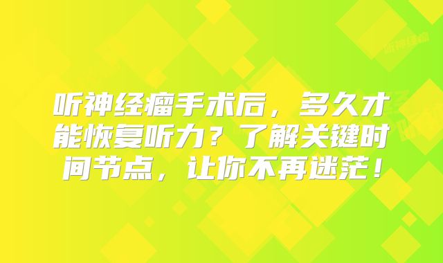 听神经瘤手术后，多久才能恢复听力？了解关键时间节点，让你不再迷茫！