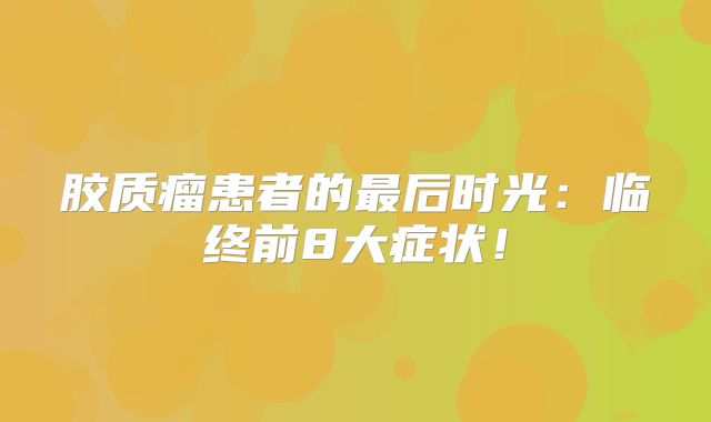 胶质瘤患者的最后时光：临终前8大症状！