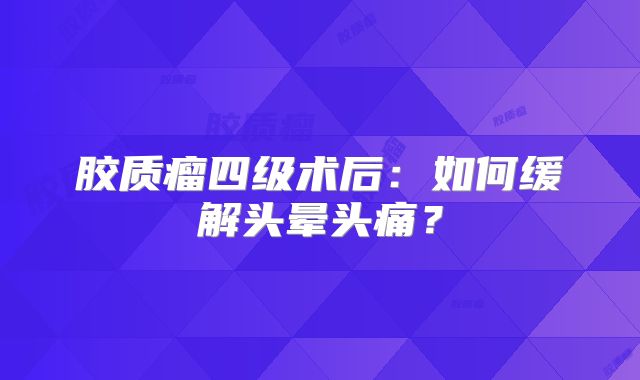胶质瘤四级术后：如何缓解头晕头痛？