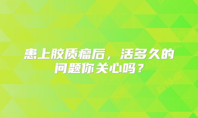 患上胶质瘤后，活多久的问题你关心吗？