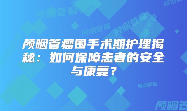 颅咽管瘤围手术期护理揭秘：如何保障患者的安全与康复？