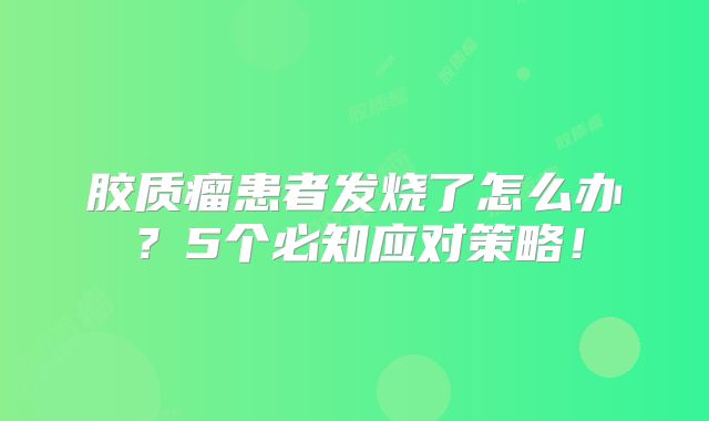 胶质瘤患者发烧了怎么办？5个必知应对策略！