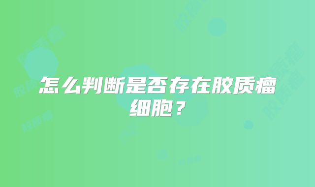 怎么判断是否存在胶质瘤细胞？