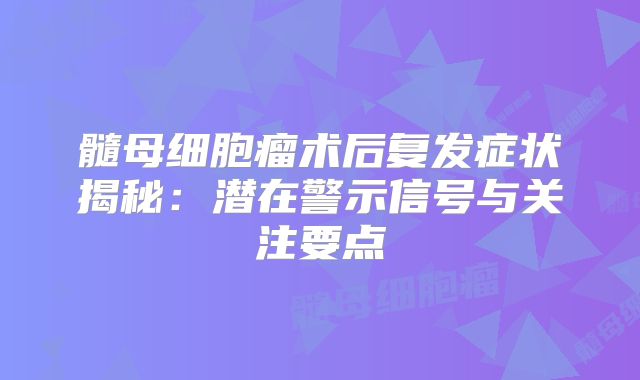 髓母细胞瘤术后复发症状揭秘：潜在警示信号与关注要点