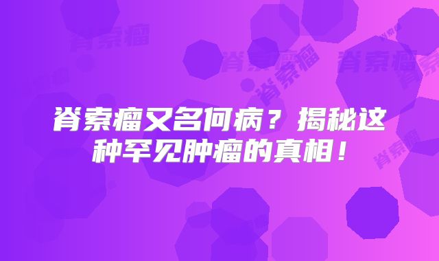脊索瘤又名何病？揭秘这种罕见肿瘤的真相！