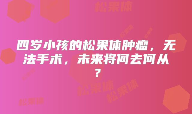 四岁小孩的松果体肿瘤，无法手术，未来将何去何从？