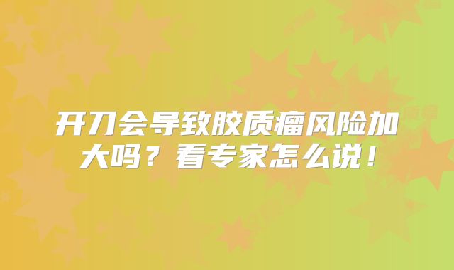 开刀会导致胶质瘤风险加大吗？看专家怎么说！