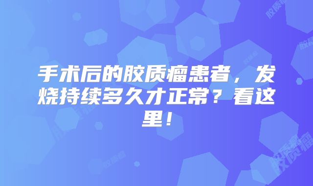 手术后的胶质瘤患者，发烧持续多久才正常？看这里！