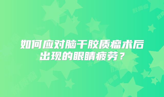 如何应对脑干胶质瘤术后出现的眼睛疲劳？