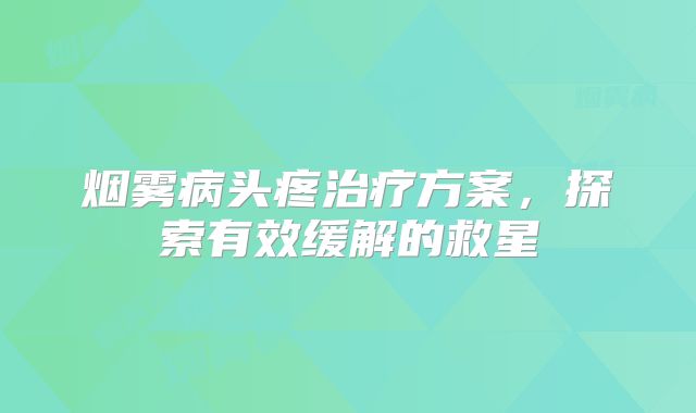 烟雾病头疼治疗方案，探索有效缓解的救星