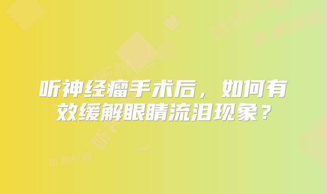 听神经瘤手术后，如何有效缓解眼睛流泪现象？