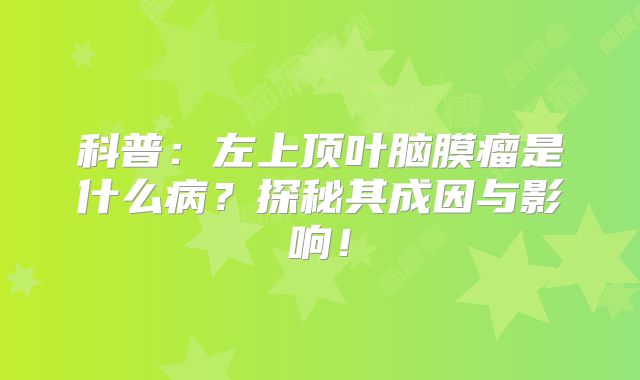 科普：左上顶叶脑膜瘤是什么病？探秘其成因与影响！