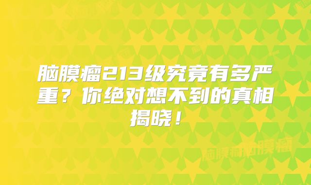 脑膜瘤213级究竟有多严重？你绝对想不到的真相揭晓！