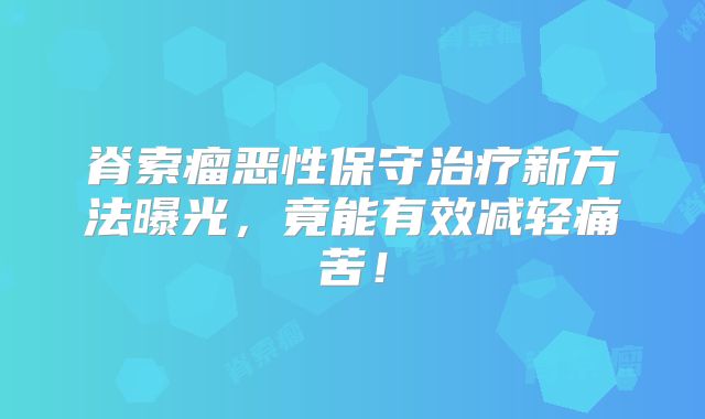 脊索瘤恶性保守治疗新方法曝光，竟能有效减轻痛苦！