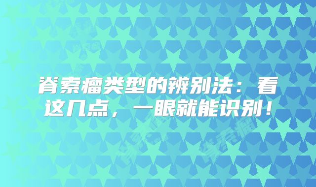 脊索瘤类型的辨别法：看这几点，一眼就能识别！
