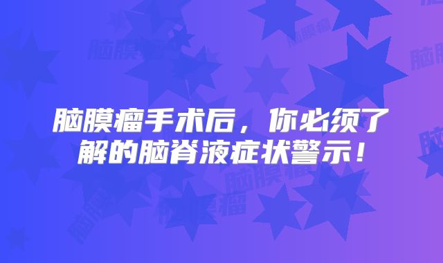 脑膜瘤手术后，你必须了解的脑脊液症状警示！