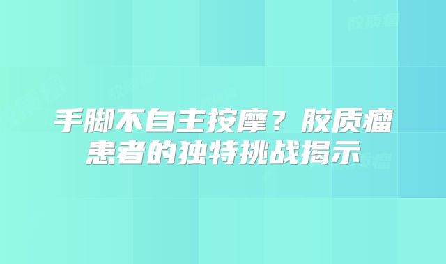 手脚不自主按摩？胶质瘤患者的独特挑战揭示