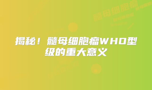 揭秘！髓母细胞瘤WHO型级的重大意义