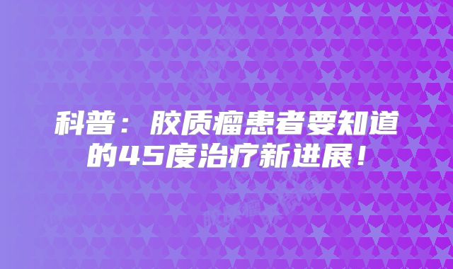 科普：胶质瘤患者要知道的45度治疗新进展！