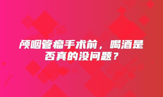 颅咽管瘤手术前，喝酒是否真的没问题？