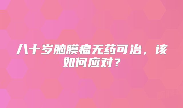 八十岁脑膜瘤无药可治，该如何应对？
