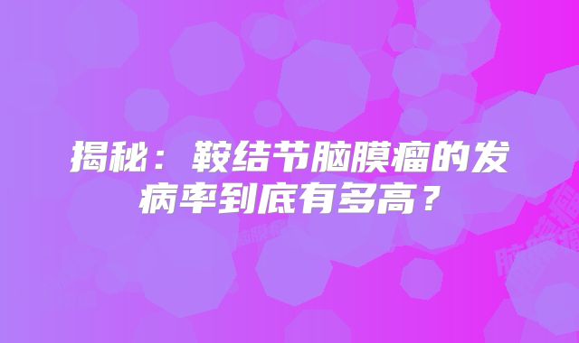 揭秘：鞍结节脑膜瘤的发病率到底有多高？