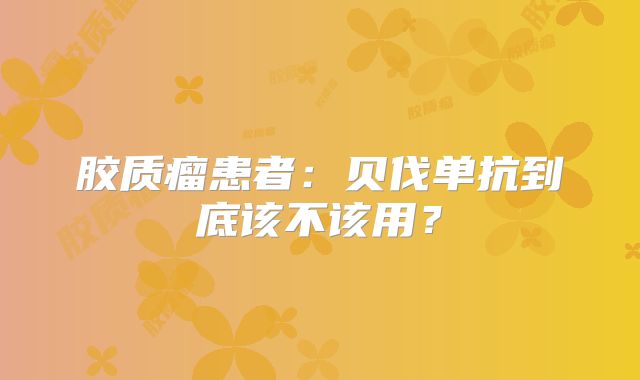 胶质瘤患者：贝伐单抗到底该不该用？